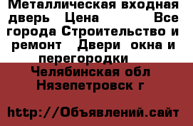 Металлическая входная дверь › Цена ­ 8 000 - Все города Строительство и ремонт » Двери, окна и перегородки   . Челябинская обл.,Нязепетровск г.